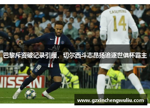 巴黎斥资破记录引援，切尔西斗志昂扬追逐世俱杯霸主